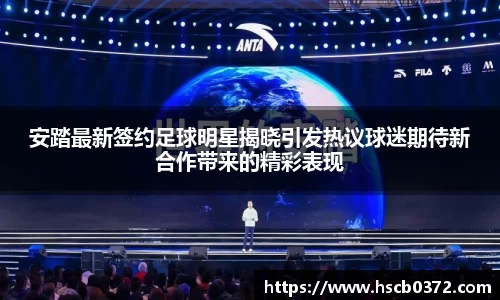 安踏最新签约足球明星揭晓引发热议球迷期待新合作带来的精彩表现