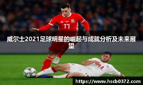威尔士2021足球明星的崛起与成就分析及未来展望