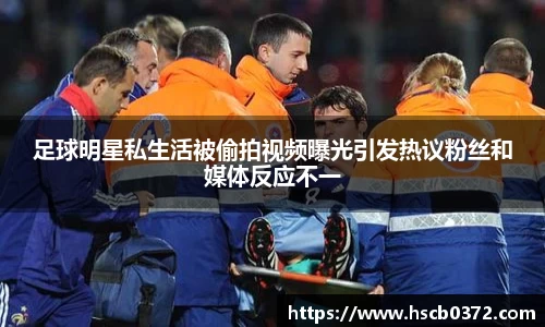 足球明星私生活被偷拍视频曝光引发热议粉丝和媒体反应不一